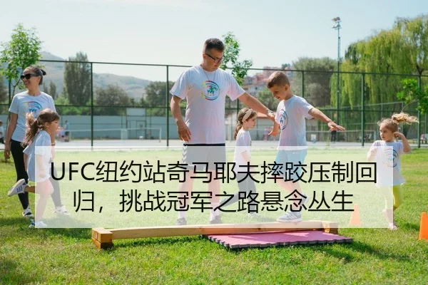 UFC纽约站奇马耶夫摔跤压制回归，挑战冠军之路悬念丛生